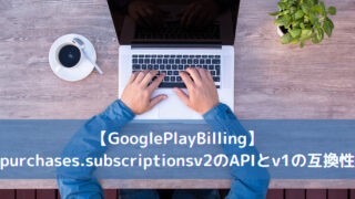 【Google】purchases.subscriptionsv2のAPIとv1の互換性
