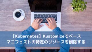 【Kubernetes】Kustomizeでベースマニフェストの特定のリソースを削除する